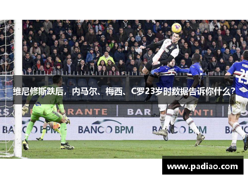 维尼修斯跌后，内马尔、梅西、C罗23岁时数据告诉你什么？